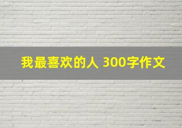 我最喜欢的人 300字作文